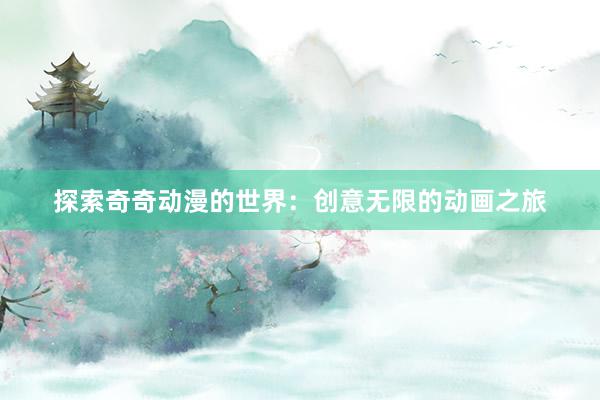 探索奇奇动漫的世界：创意无限的动画之旅