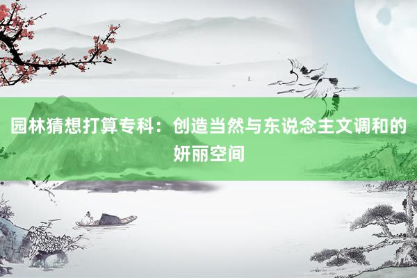 园林猜想打算专科：创造当然与东说念主文调和的妍丽空间