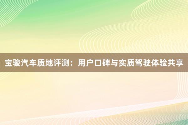 宝骏汽车质地评测：用户口碑与实质驾驶体验共享